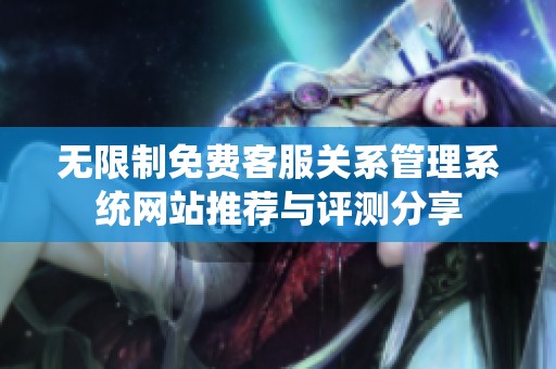 无限制免费客服关系管理系统网站推荐与评测分享