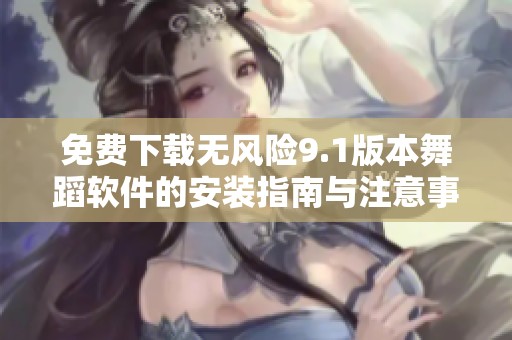 免费下载无风险9.1版本舞蹈软件的安装指南与注意事项