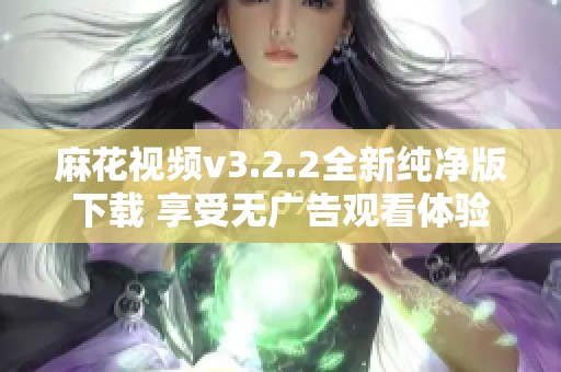 麻花视频v3.2.2全新纯净版下载 享受无广告观看体验