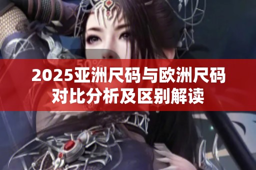 2025亚洲尺码与欧洲尺码对比分析及区别解读