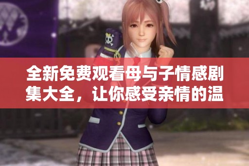 全新免费观看母与子情感剧集大全，让你感受亲情的温暖与力量