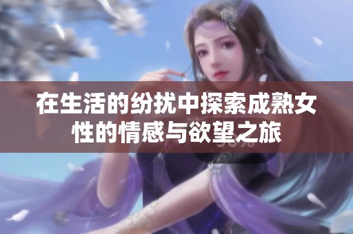 在生活的纷扰中探索成熟女性的情感与欲望之旅