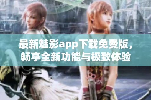 最新魅影app下载免费版，畅享全新功能与极致体验