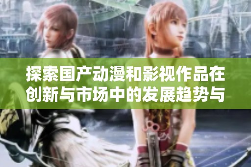 探索国产动漫和影视作品在创新与市场中的发展趋势与影响