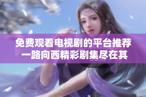 免费观看电视剧的平台推荐 一路向西精彩剧集尽在其中