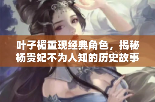 叶子楣重现经典角色，揭秘杨贵妃不为人知的历史故事