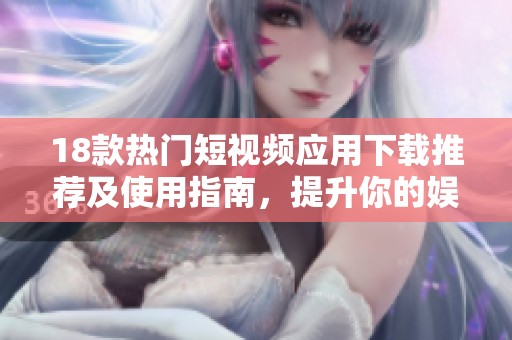 18款热门短视频应用下载推荐及使用指南，提升你的娱乐体验