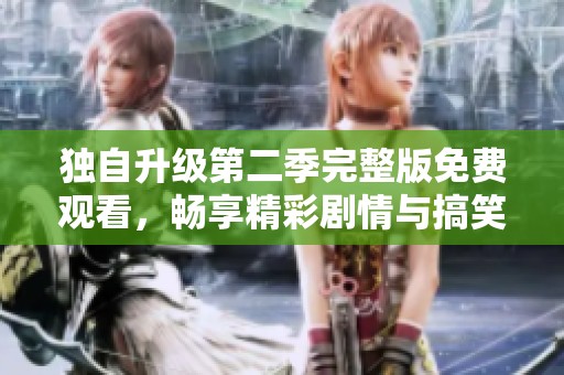独自升级第二季完整版免费观看，畅享精彩剧情与搞笑瞬间