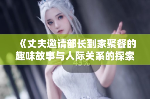 《丈夫邀请部长到家聚餐的趣味故事与人际关系的探索》