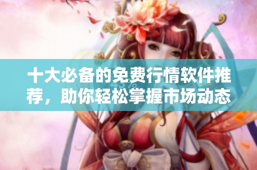 十大必备的免费行情软件推荐，助你轻松掌握市场动态