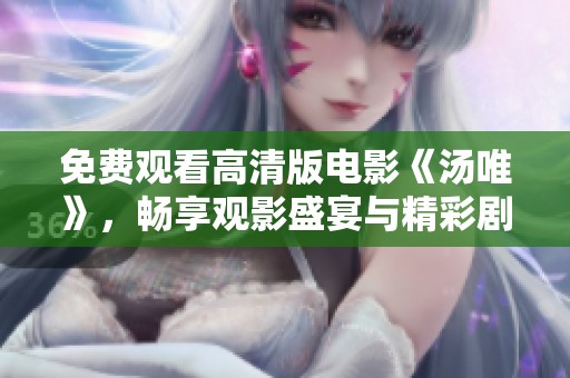 免费观看高清版电影《汤唯》，畅享观影盛宴与精彩剧情