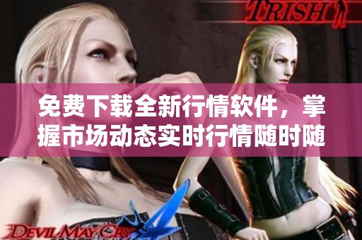 免费下载全新行情软件，掌握市场动态实时行情随时随地查询