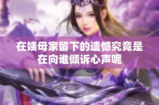 在姨母家留下的遗憾究竟是在向谁倾诉心声呢