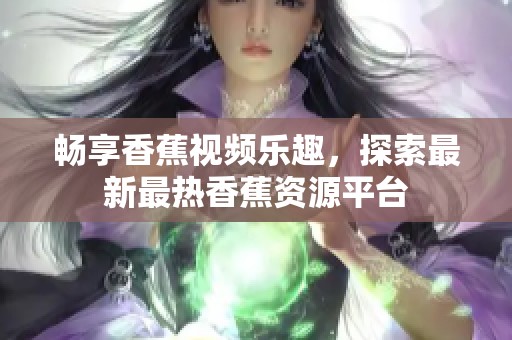 畅享香蕉视频乐趣，探索最新最热香蕉资源平台