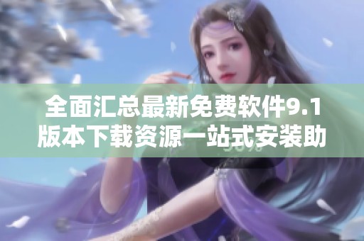 全面汇总最新免费软件9.1版本下载资源一站式安装助手