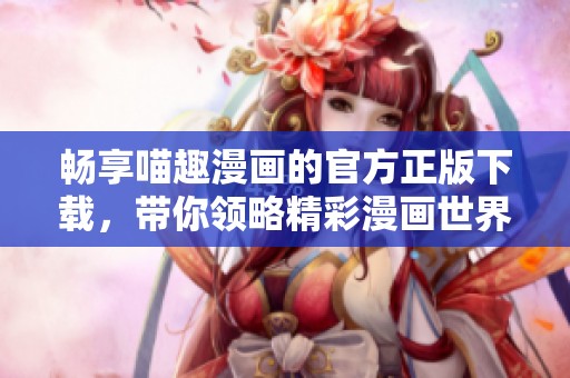 畅享喵趣漫画的官方正版下载，带你领略精彩漫画世界