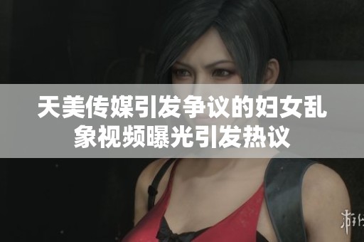 天美传媒引发争议的妇女乱象视频曝光引发热议