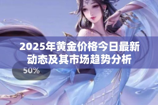 2025年黄金价格今日最新动态及其市场趋势分析