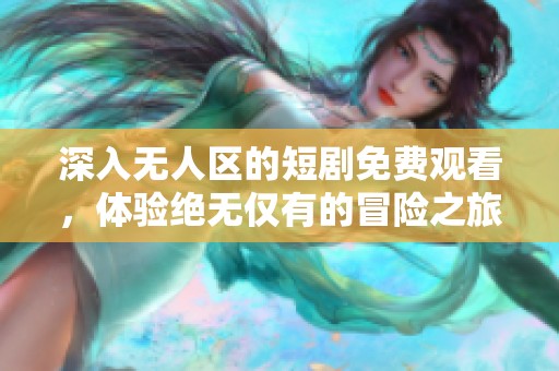 深入无人区的短剧免费观看，体验绝无仅有的冒险之旅