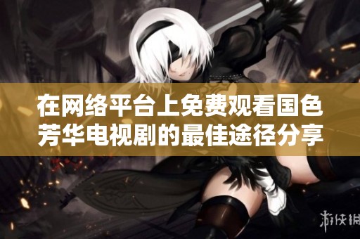 在网络平台上免费观看国色芳华电视剧的最佳途径分享