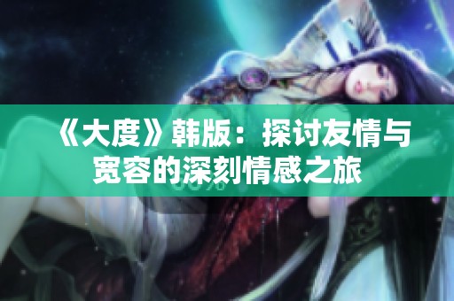 《大度》韩版：探讨友情与宽容的深刻情感之旅