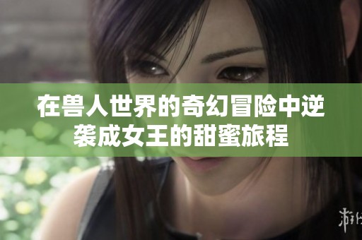 在兽人世界的奇幻冒险中逆袭成女王的甜蜜旅程