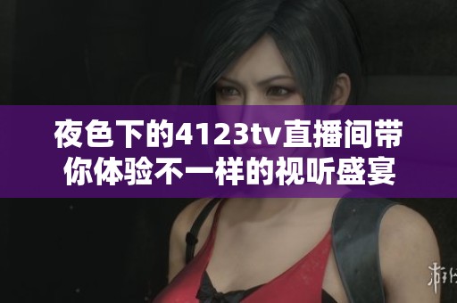夜色下的4123tv直播间带你体验不一样的视听盛宴