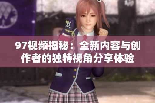 97视频揭秘：全新内容与创作者的独特视角分享体验
