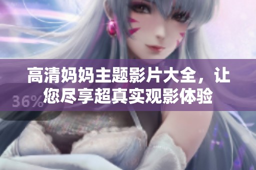 高清妈妈主题影片大全，让您尽享超真实观影体验
