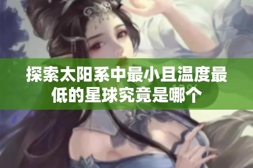 探索太阳系中最小且温度最低的星球究竟是哪个