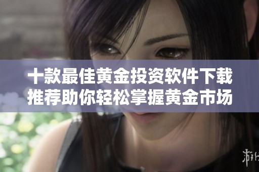 十款最佳黄金投资软件下载推荐助你轻松掌握黄金市场动态