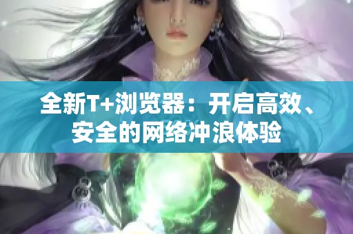 全新T+浏览器：开启高效、安全的网络冲浪体验