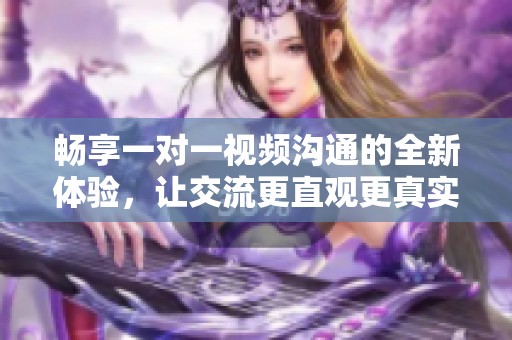 畅享一对一视频沟通的全新体验，让交流更直观更真实