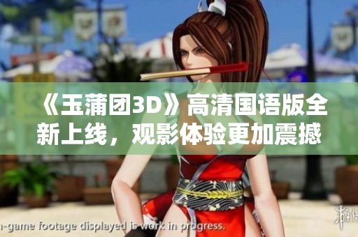 《玉蒲团3D》高清国语版全新上线，观影体验更加震撼刺激