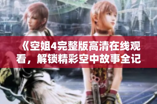 《空姐4完整版高清在线观看，解锁精彩空中故事全记录》