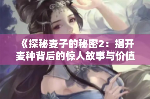 《探秘麦子的秘密2：揭开麦种背后的惊人故事与价值》