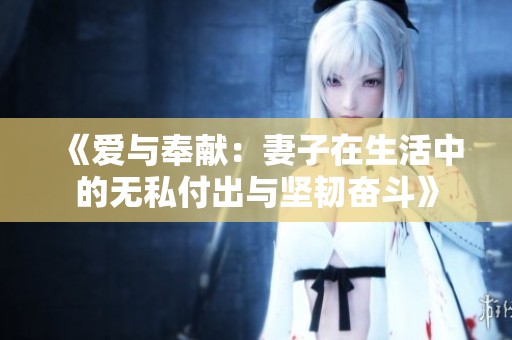 《爱与奉献：妻子在生活中的无私付出与坚韧奋斗》