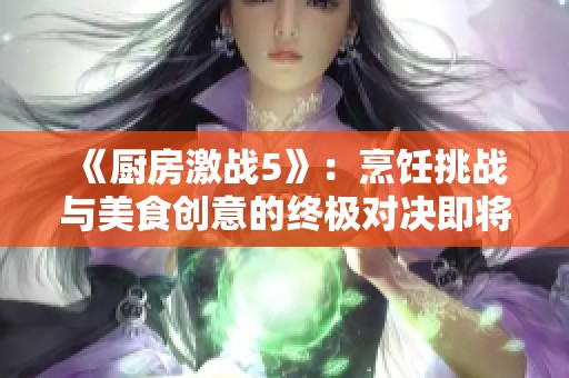 《厨房激战5》：烹饪挑战与美食创意的终极对决即将开启