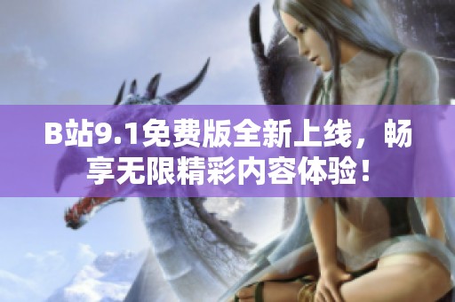 B站9.1免费版全新上线，畅享无限精彩内容体验！