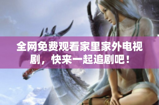 全网免费观看家里家外电视剧，快来一起追剧吧！