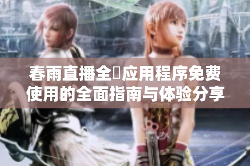春雨直播全婐应用程序免费使用的全面指南与体验分享