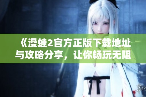 《漫蛙2官方正版下载地址与攻略分享，让你畅玩无阻》