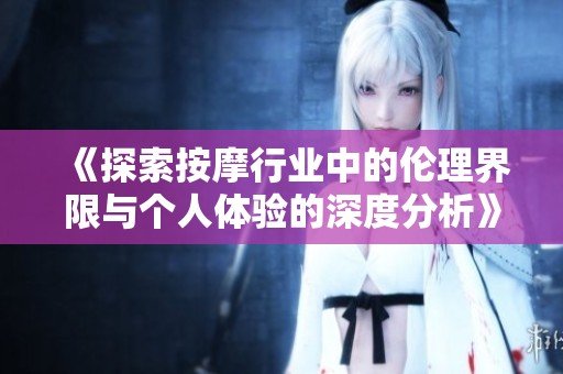 《探索按摩行业中的伦理界限与个人体验的深度分析》