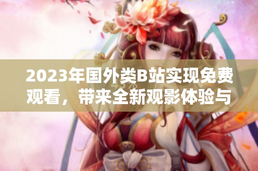 2023年国外类B站实现免费观看，带来全新观影体验与选择