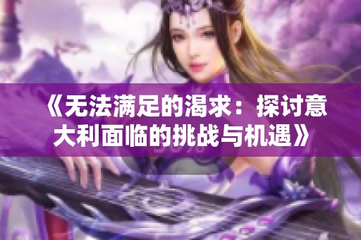 《无法满足的渴求：探讨意大利面临的挑战与机遇》