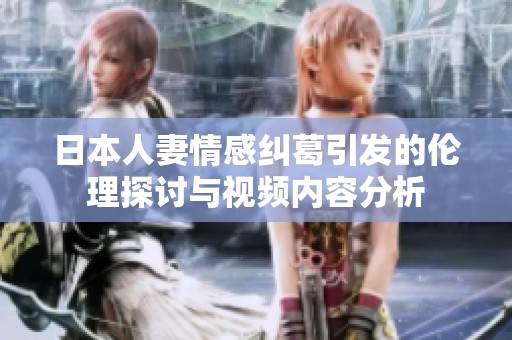 日本人妻情感纠葛引发的伦理探讨与视频内容分析