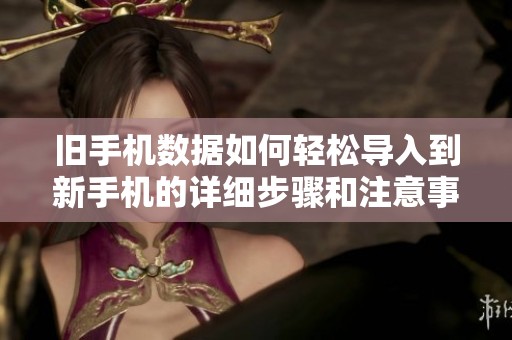 旧手机数据如何轻松导入到新手机的详细步骤和注意事项