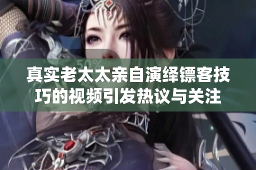 真实老太太亲自演绎镖客技巧的视频引发热议与关注