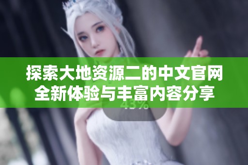 探索大地资源二的中文官网全新体验与丰富内容分享