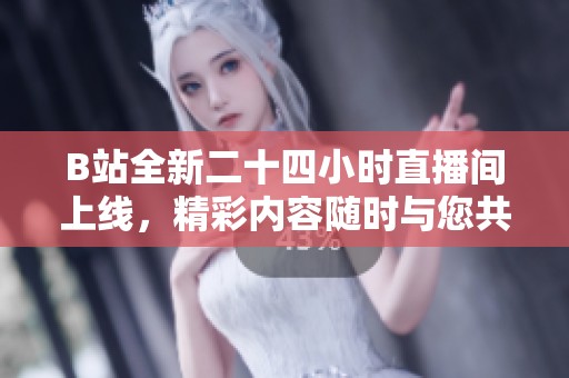 B站全新二十四小时直播间上线，精彩内容随时与您共享